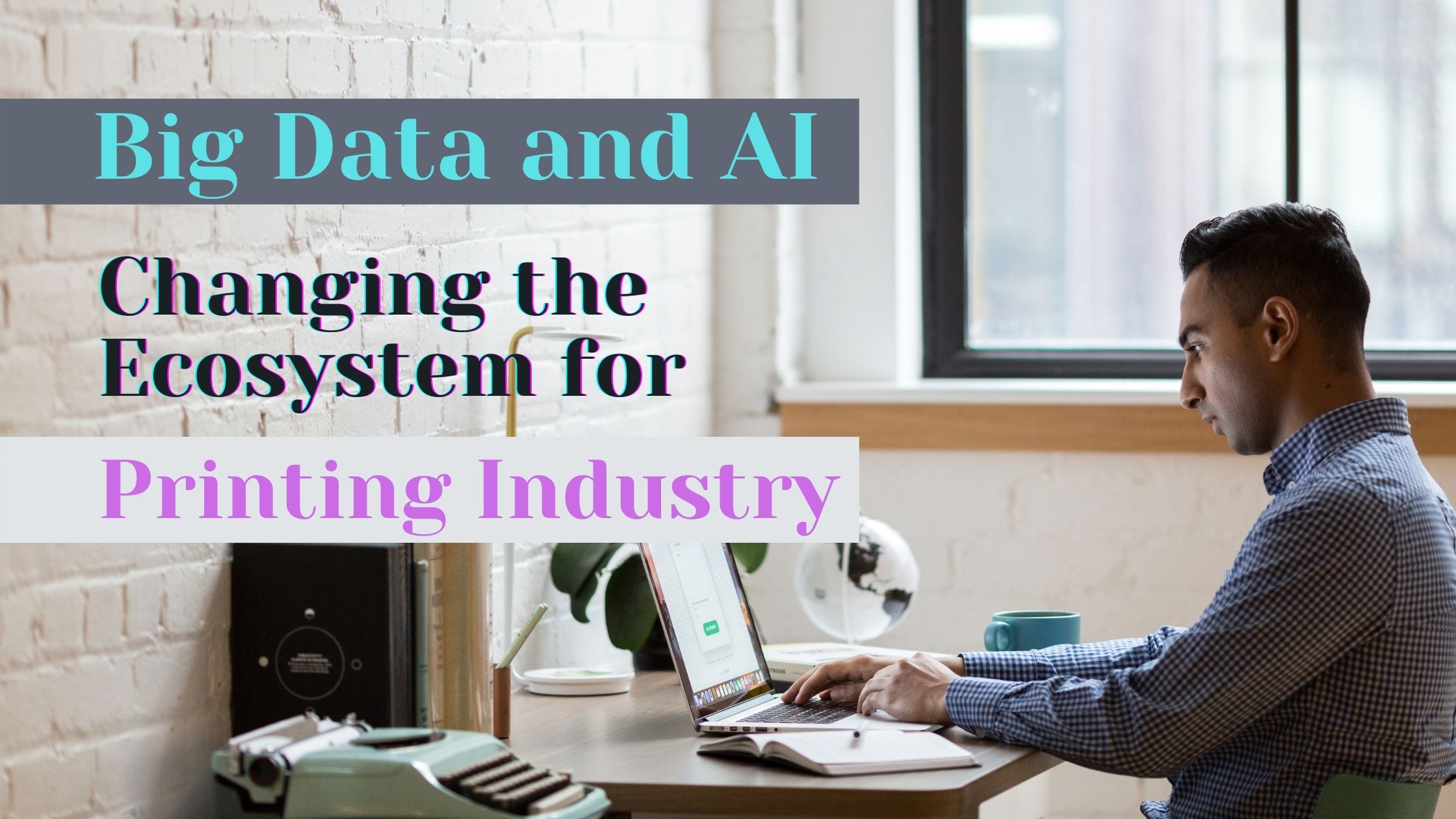 Big Data and AI - Changing the Ecosystem for Printing Industry